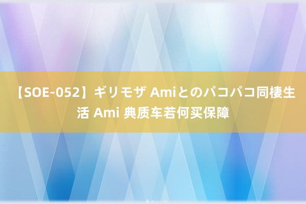 【SOE-052】ギリモザ Amiとのパコパコ同棲生活 Ami 典质车若何买保障