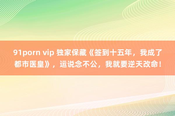 91porn vip 独家保藏《签到十五年，我成了都市医皇》，运说念不公，我就要逆天改命！