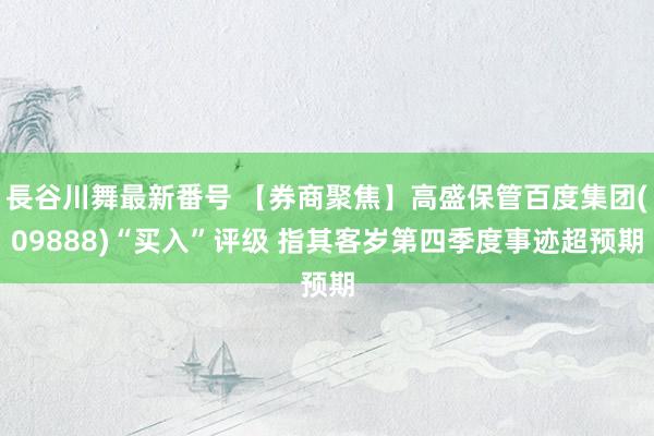 長谷川舞最新番号 【券商聚焦】高盛保管百度集团(09888)“买入”评级 指其客岁第四季度事迹超预期