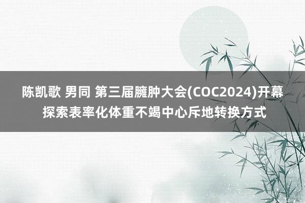 陈凯歌 男同 第三届臃肿大会(COC2024)开幕 探索表率化体重不竭中心斥地转换方式