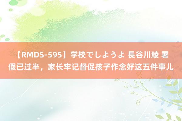 【RMDS-595】学校でしようよ 長谷川綾 暑假已过半，家长牢记督促孩子作念好这五件事儿