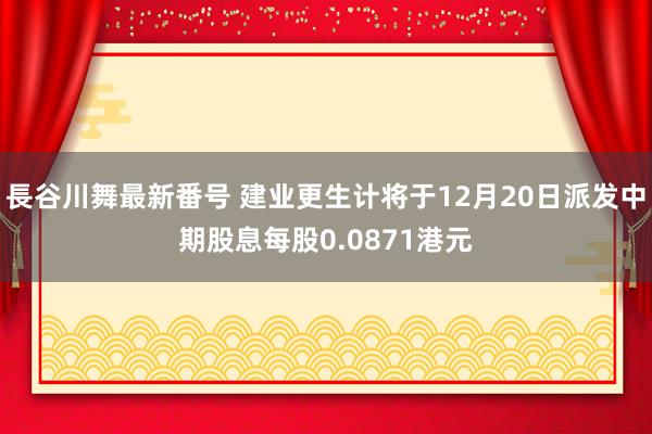 長谷川舞最新番号 建业更生计将于12月20日派发中期股息每股0.0871港元