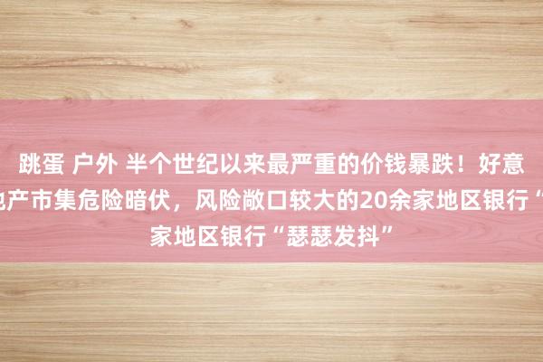 跳蛋 户外 半个世纪以来最严重的价钱暴跌！好意思国贸易地产市集危险暗伏，风险敞口较大的20余家地区银行“瑟瑟发抖”