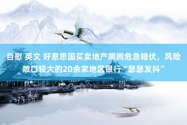 自慰 英文 好意思国买卖地产阛阓危急暗伏，风险敞口较大的20余家地区银行“瑟瑟发抖”