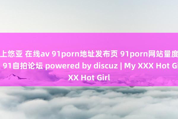 三上悠亚 在线av 91porn地址发布页 91porn网站量度事宜 91自拍论坛 powered by discuz | My XXX Hot Girl