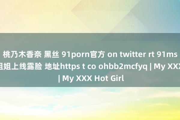 桃乃木香奈 黑丝 91porn官方 on twitter rt 91msnss 梅花姐姐上线露脸 地址https t co ohbb2mcfyq | My XXX Hot Girl