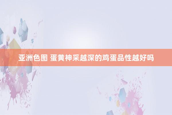 亚洲色图 蛋黄神采越深的鸡蛋品性越好吗