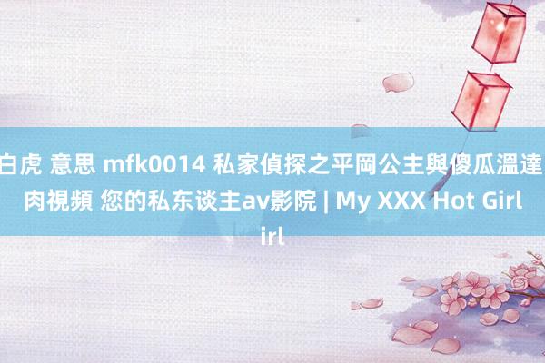 白虎 意思 mfk0014 私家偵探之平岡公主與傻瓜溫達 肉視頻 您的私东谈主av影院 | My XXX Hot Girl