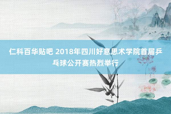 仁科百华贴吧 2018年四川好意思术学院首届乒乓球公开赛热烈举行