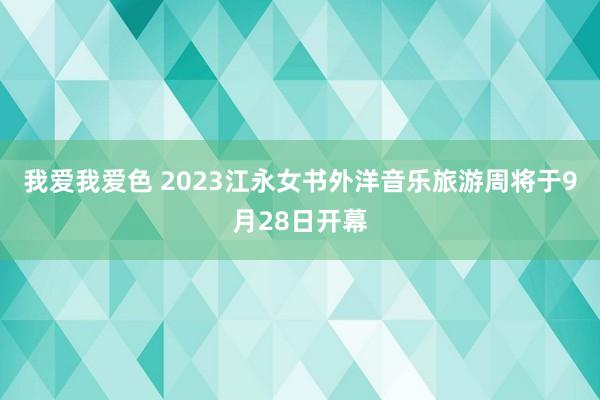 我爱我爱色 2023江永女书外洋音乐旅游周将于9月28日开幕