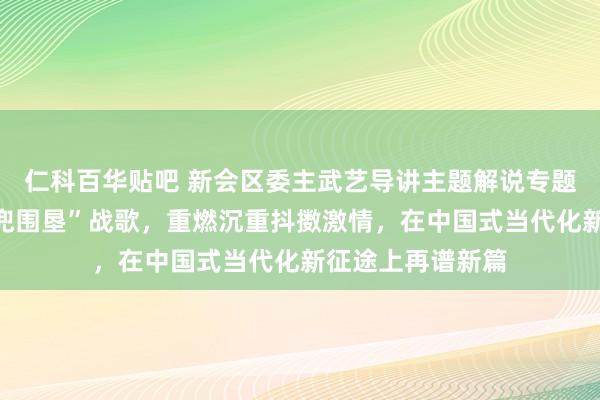 仁科百华贴吧 新会区委主武艺导讲主题解说专题党课：再唱“古兜围垦”战歌，重燃沉重抖擞激情，在中国式当代化新征途上再谱新篇